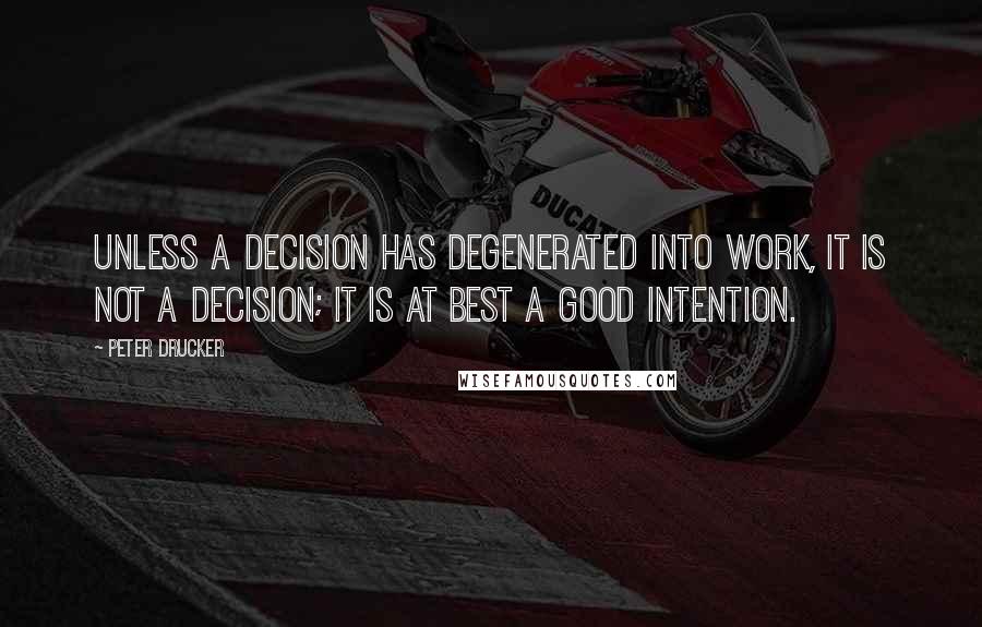 Peter Drucker Quotes: Unless a decision has degenerated into work, it is not a decision; it is at best a good intention.