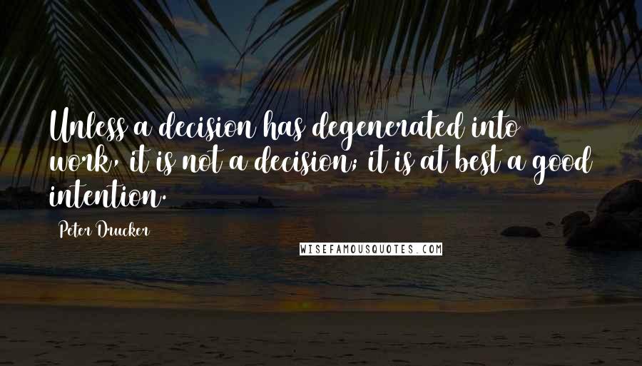 Peter Drucker Quotes: Unless a decision has degenerated into work, it is not a decision; it is at best a good intention.