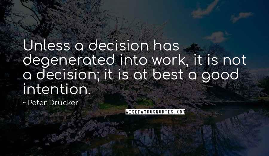 Peter Drucker Quotes: Unless a decision has degenerated into work, it is not a decision; it is at best a good intention.