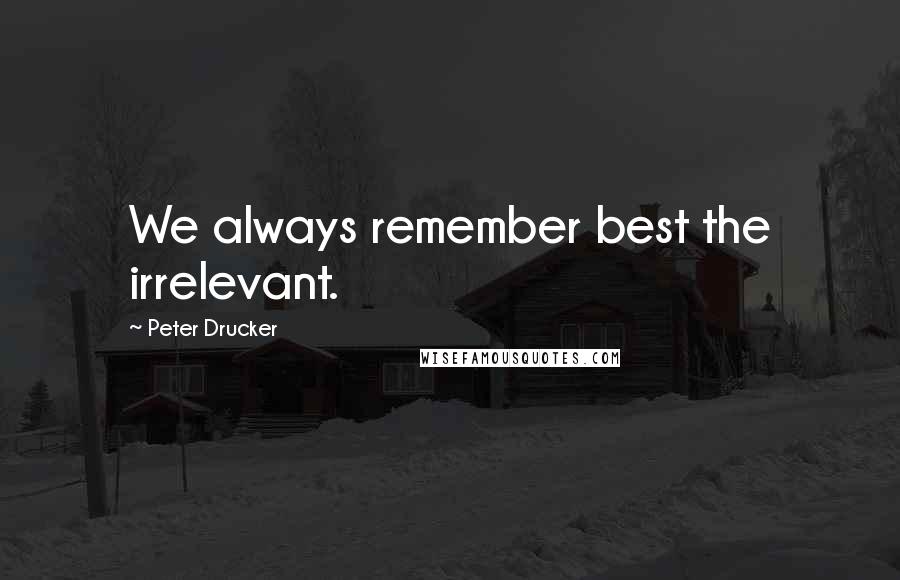 Peter Drucker Quotes: We always remember best the irrelevant.
