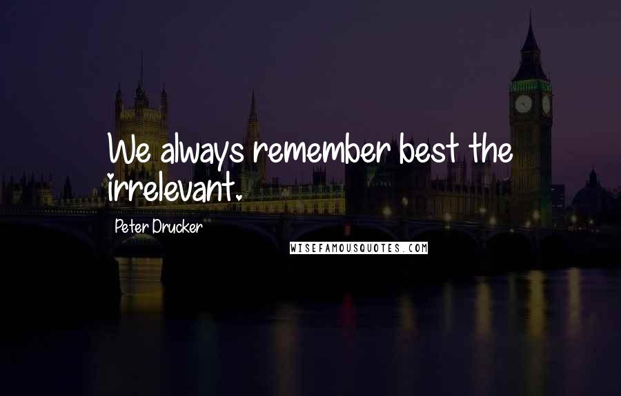 Peter Drucker Quotes: We always remember best the irrelevant.