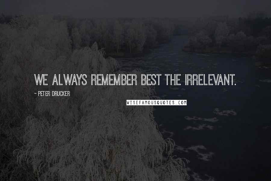 Peter Drucker Quotes: We always remember best the irrelevant.