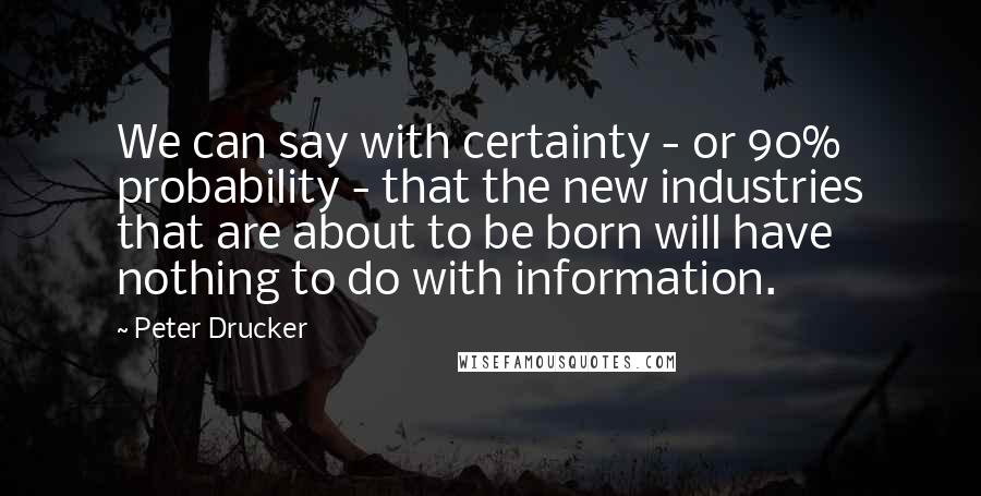 Peter Drucker Quotes: We can say with certainty - or 90% probability - that the new industries that are about to be born will have nothing to do with information.