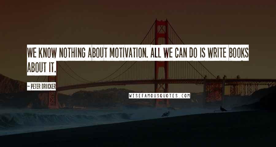 Peter Drucker Quotes: We know nothing about motivation. All we can do is write books about it.