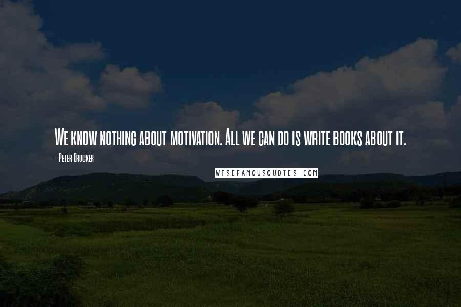 Peter Drucker Quotes: We know nothing about motivation. All we can do is write books about it.