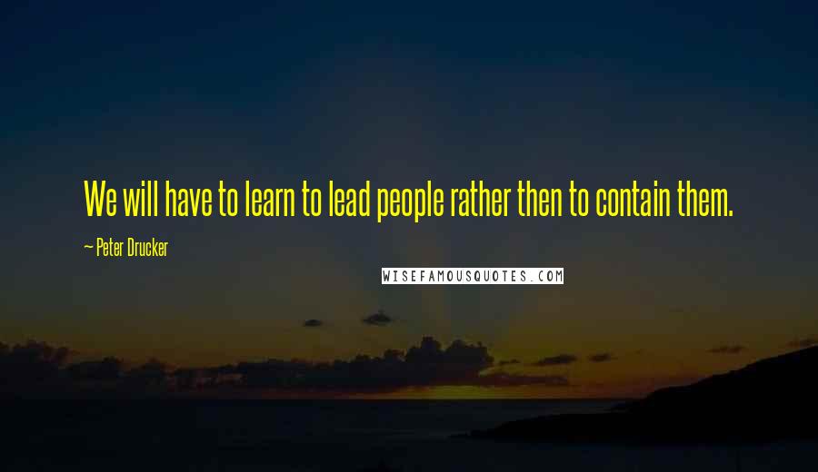 Peter Drucker Quotes: We will have to learn to lead people rather then to contain them.