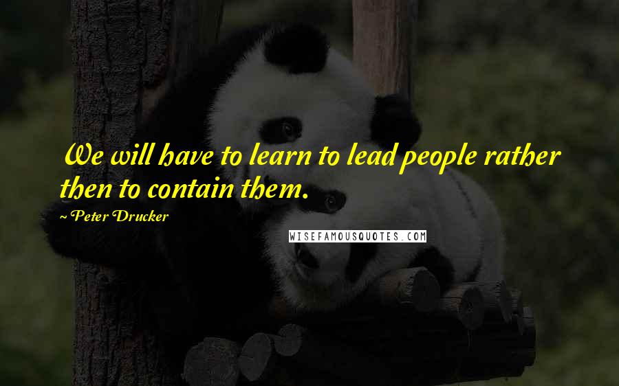 Peter Drucker Quotes: We will have to learn to lead people rather then to contain them.