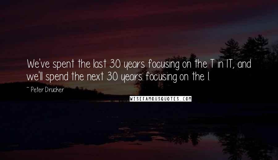 Peter Drucker Quotes: We've spent the last 30 years focusing on the T in IT, and we'll spend the next 30 years focusing on the I.