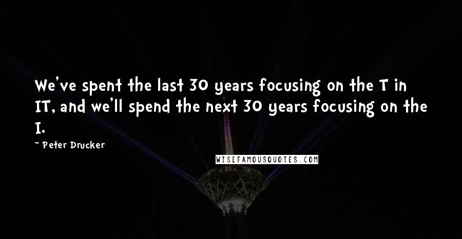 Peter Drucker Quotes: We've spent the last 30 years focusing on the T in IT, and we'll spend the next 30 years focusing on the I.