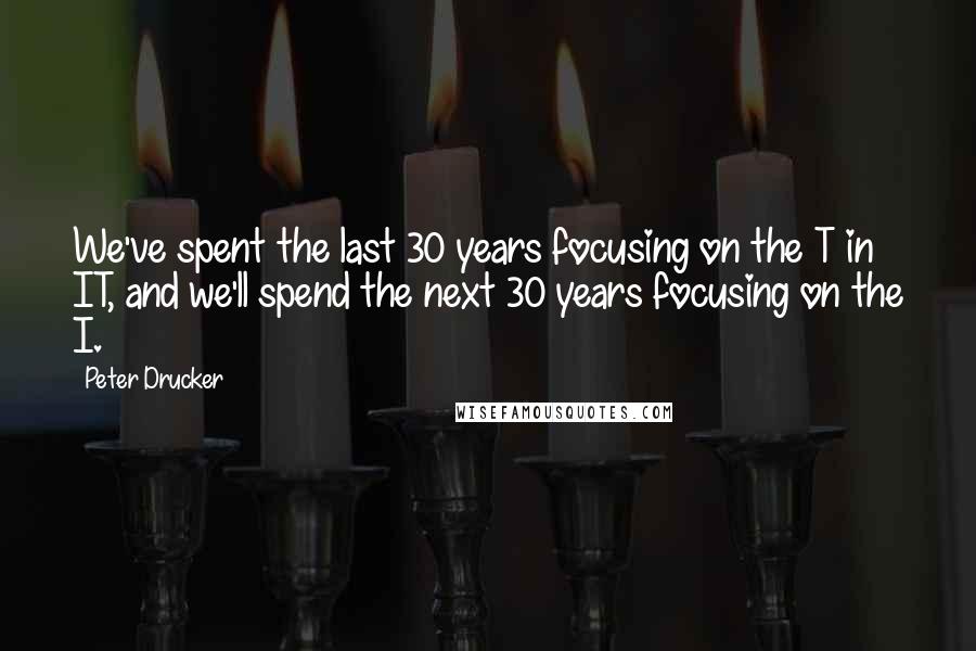 Peter Drucker Quotes: We've spent the last 30 years focusing on the T in IT, and we'll spend the next 30 years focusing on the I.