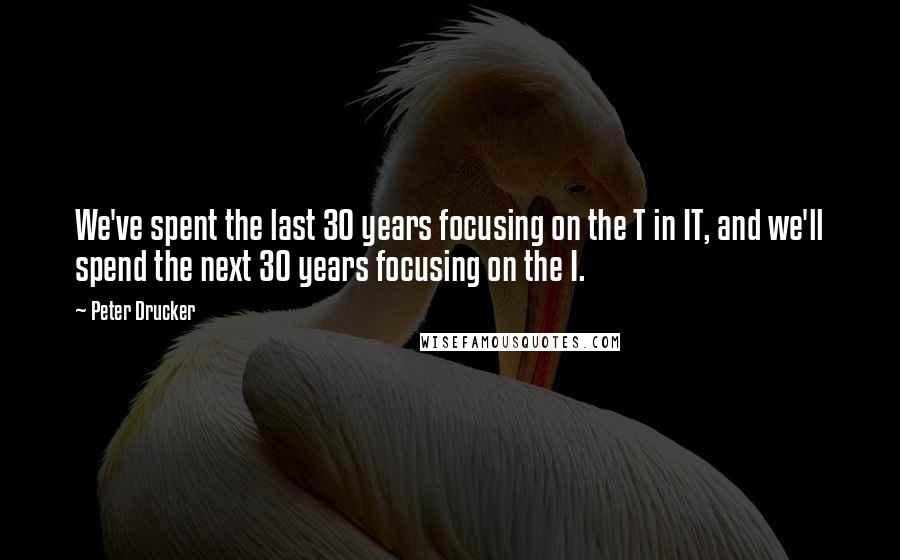 Peter Drucker Quotes: We've spent the last 30 years focusing on the T in IT, and we'll spend the next 30 years focusing on the I.