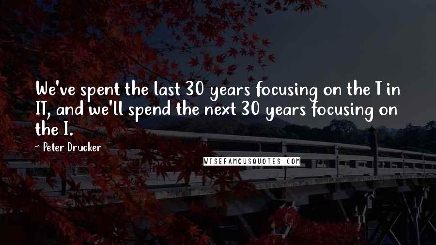 Peter Drucker Quotes: We've spent the last 30 years focusing on the T in IT, and we'll spend the next 30 years focusing on the I.