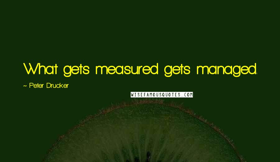 Peter Drucker Quotes: What gets measured gets managed.