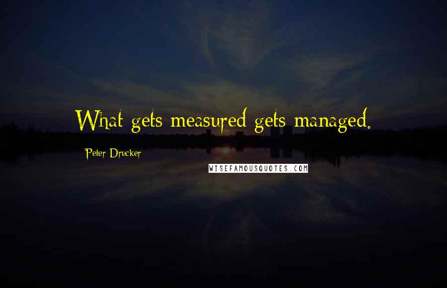 Peter Drucker Quotes: What gets measured gets managed.