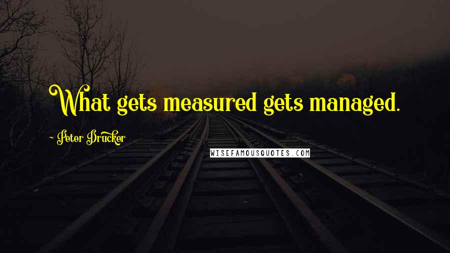 Peter Drucker Quotes: What gets measured gets managed.