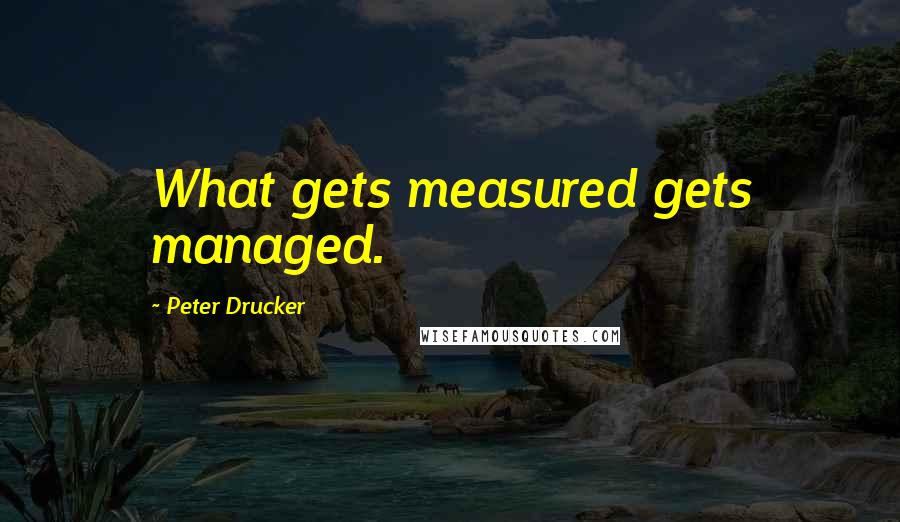 Peter Drucker Quotes: What gets measured gets managed.