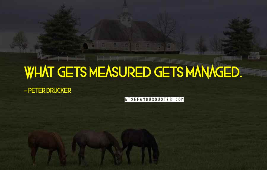 Peter Drucker Quotes: What gets measured gets managed.