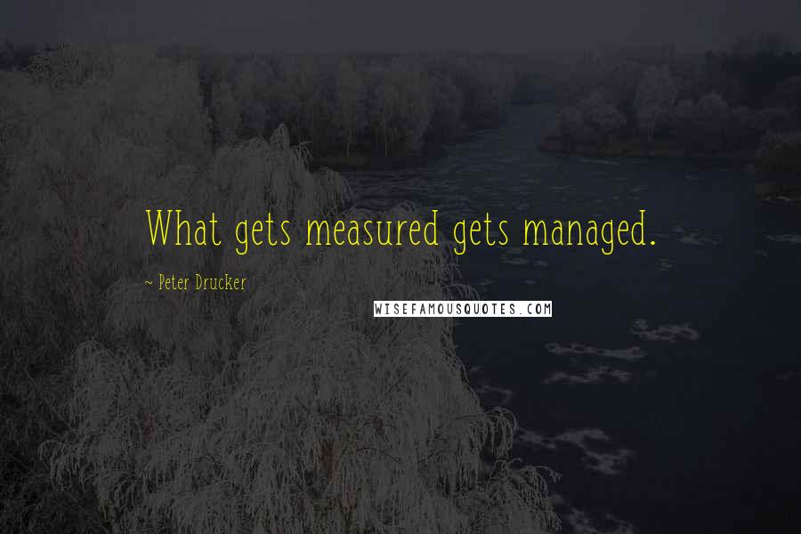 Peter Drucker Quotes: What gets measured gets managed.