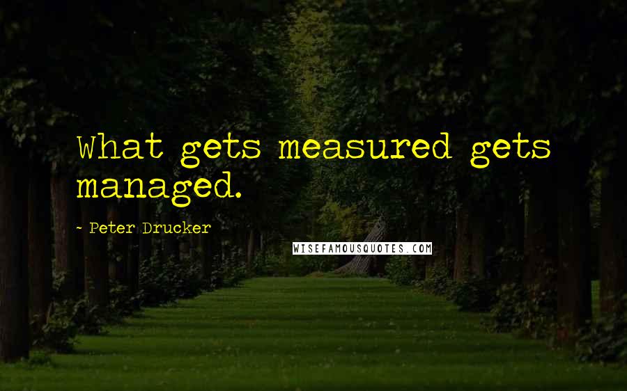 Peter Drucker Quotes: What gets measured gets managed.