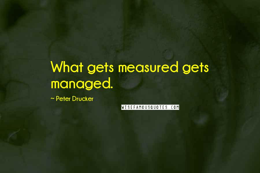 Peter Drucker Quotes: What gets measured gets managed.