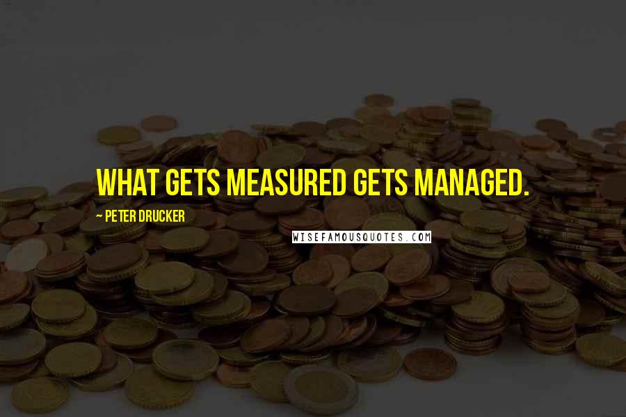 Peter Drucker Quotes: What gets measured gets managed.