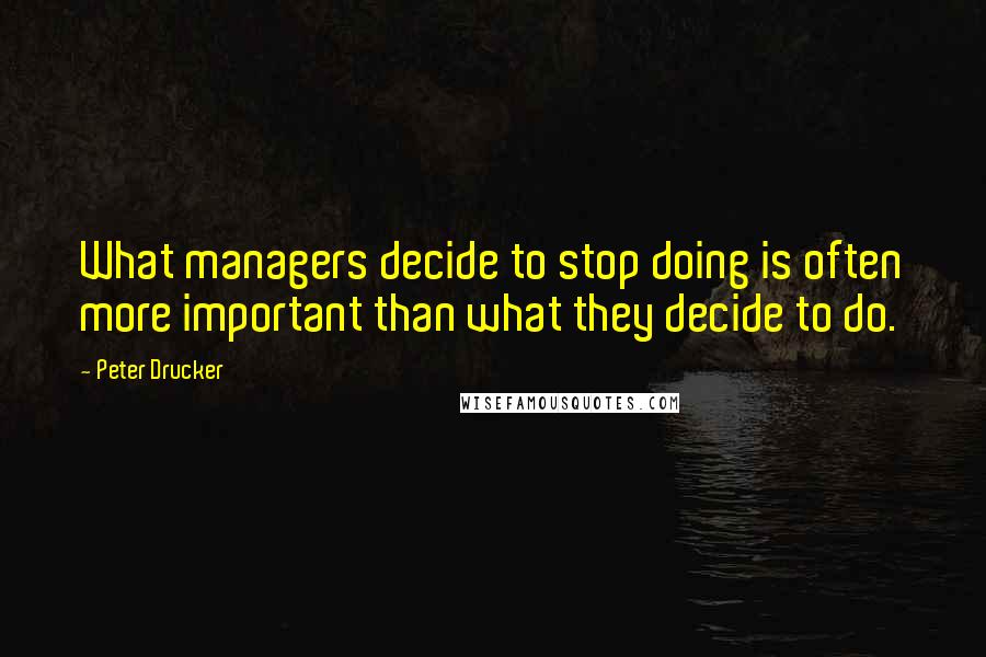 Peter Drucker Quotes: What managers decide to stop doing is often more important than what they decide to do.