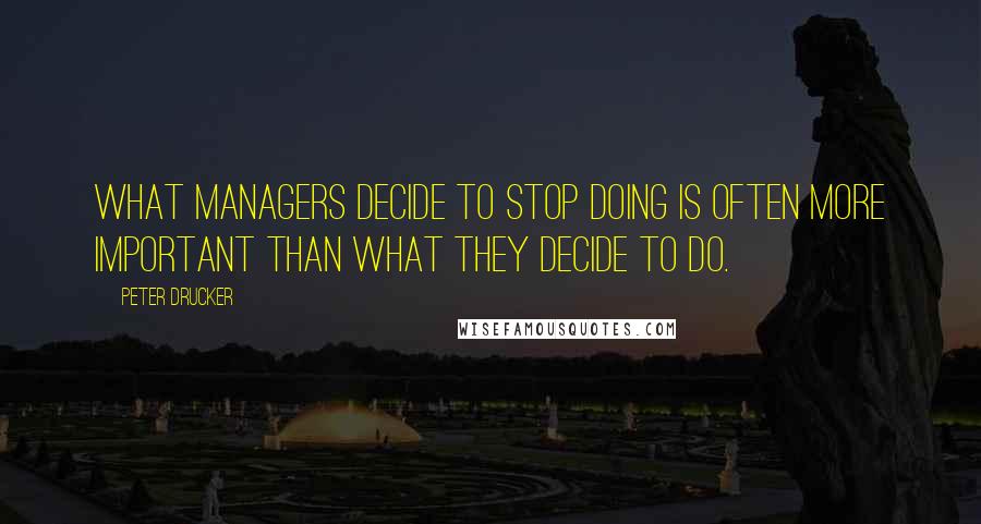 Peter Drucker Quotes: What managers decide to stop doing is often more important than what they decide to do.