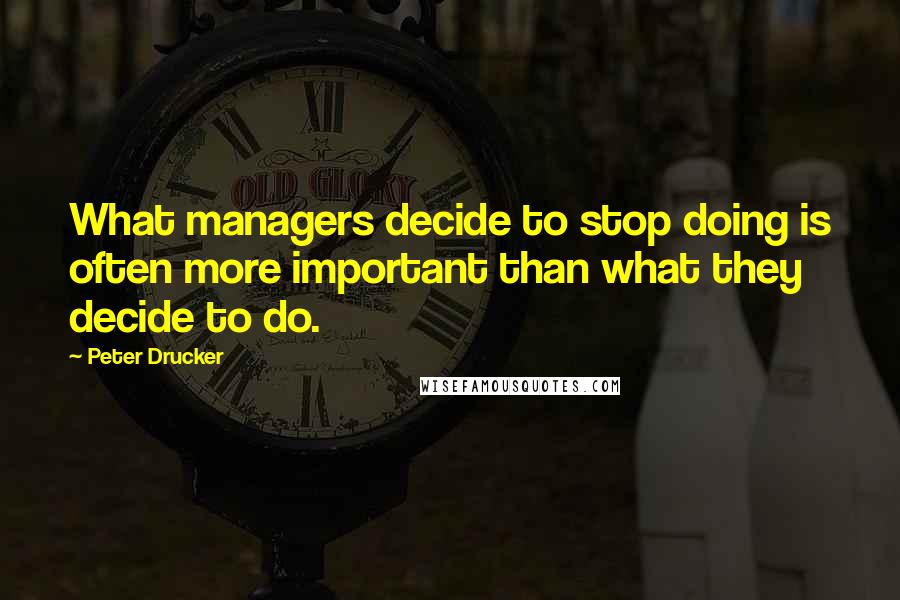 Peter Drucker Quotes: What managers decide to stop doing is often more important than what they decide to do.