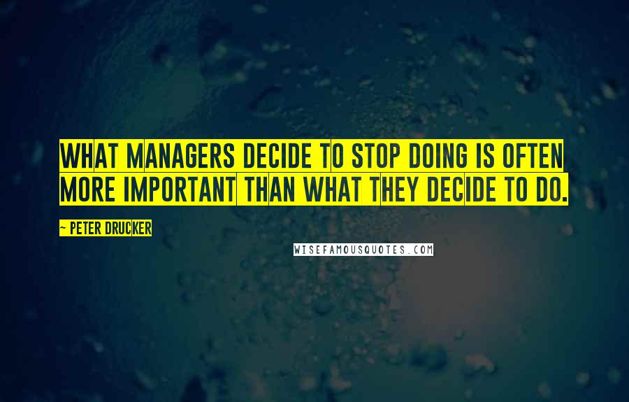 Peter Drucker Quotes: What managers decide to stop doing is often more important than what they decide to do.