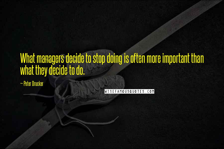 Peter Drucker Quotes: What managers decide to stop doing is often more important than what they decide to do.