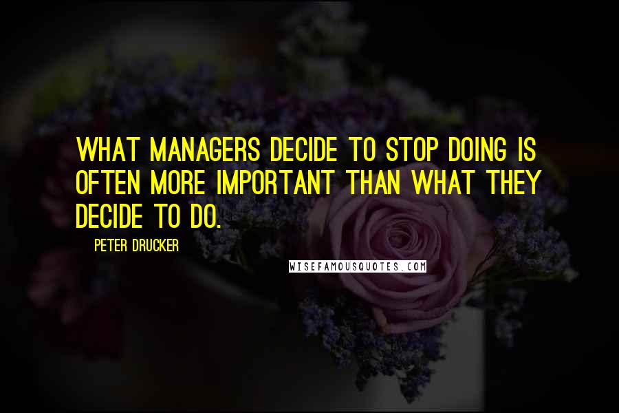 Peter Drucker Quotes: What managers decide to stop doing is often more important than what they decide to do.