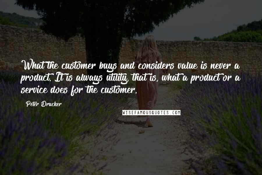 Peter Drucker Quotes: What the customer buys and considers value is never a product. It is always utility, that is, what a product or a service does for the customer.