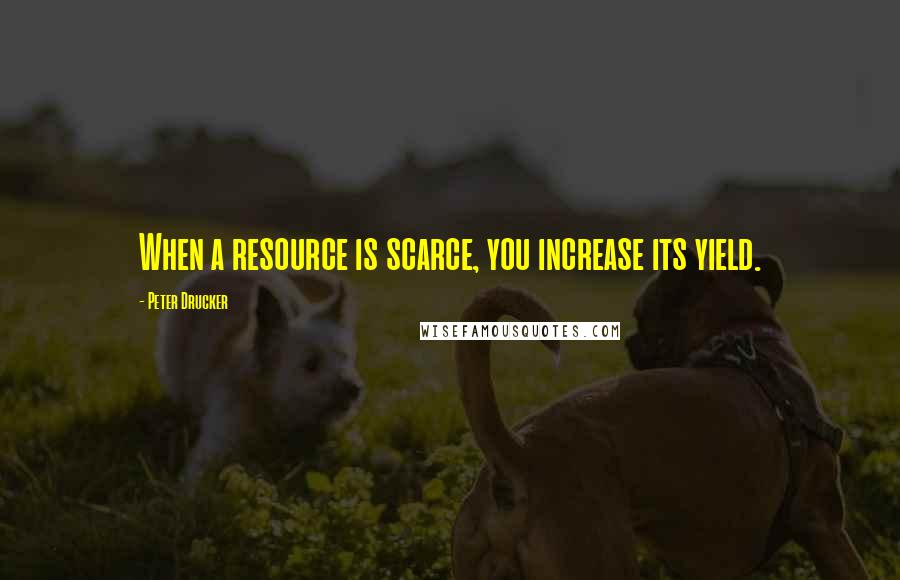 Peter Drucker Quotes: When a resource is scarce, you increase its yield.