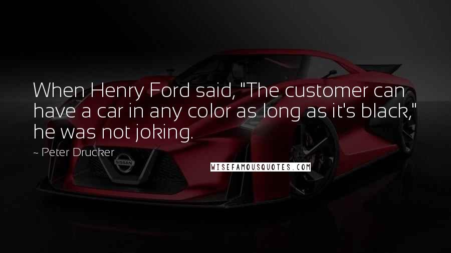 Peter Drucker Quotes: When Henry Ford said, "The customer can have a car in any color as long as it's black," he was not joking.