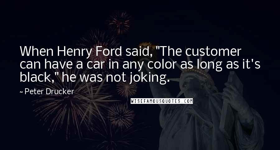 Peter Drucker Quotes: When Henry Ford said, "The customer can have a car in any color as long as it's black," he was not joking.