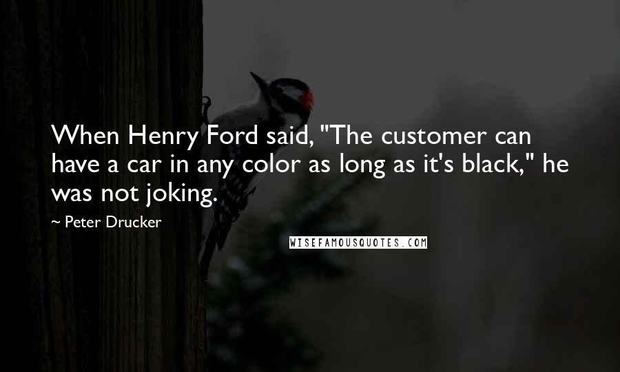 Peter Drucker Quotes: When Henry Ford said, "The customer can have a car in any color as long as it's black," he was not joking.