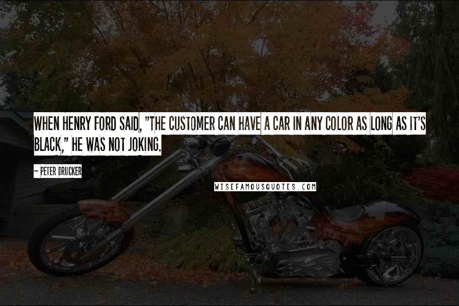 Peter Drucker Quotes: When Henry Ford said, "The customer can have a car in any color as long as it's black," he was not joking.