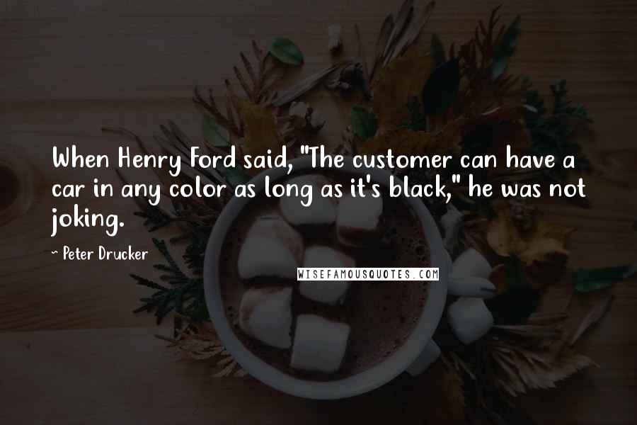 Peter Drucker Quotes: When Henry Ford said, "The customer can have a car in any color as long as it's black," he was not joking.