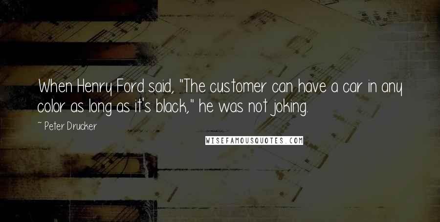 Peter Drucker Quotes: When Henry Ford said, "The customer can have a car in any color as long as it's black," he was not joking.