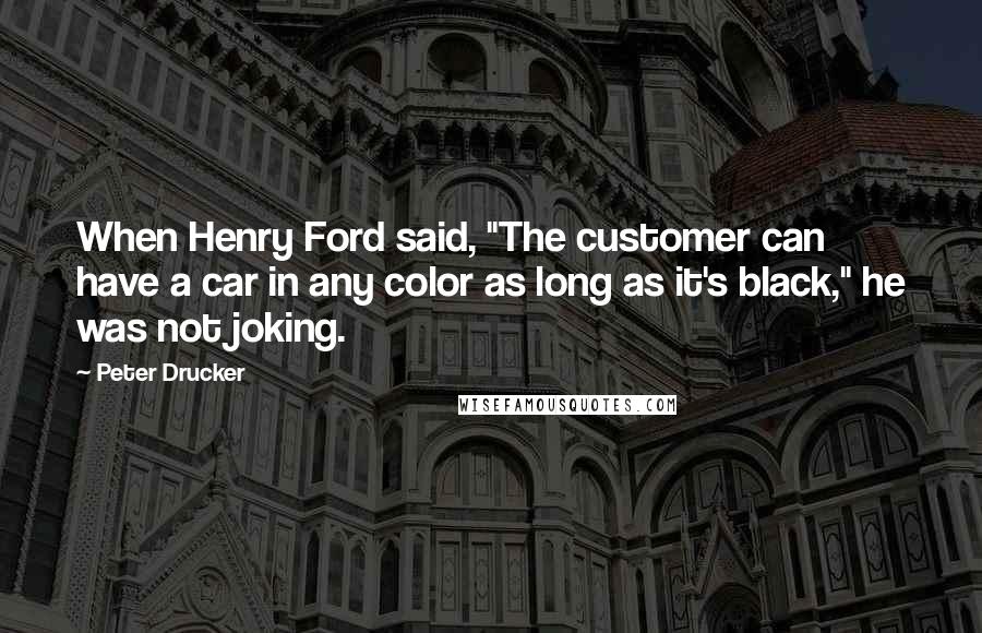 Peter Drucker Quotes: When Henry Ford said, "The customer can have a car in any color as long as it's black," he was not joking.