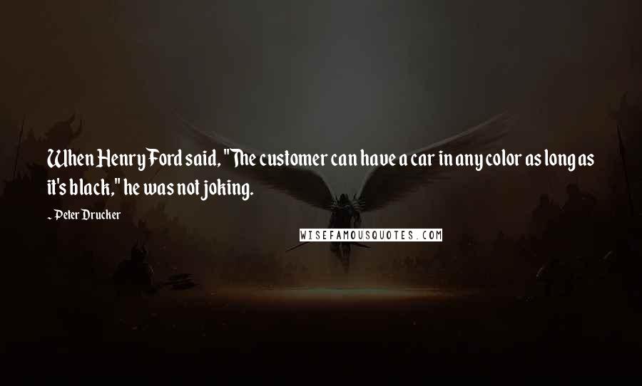 Peter Drucker Quotes: When Henry Ford said, "The customer can have a car in any color as long as it's black," he was not joking.