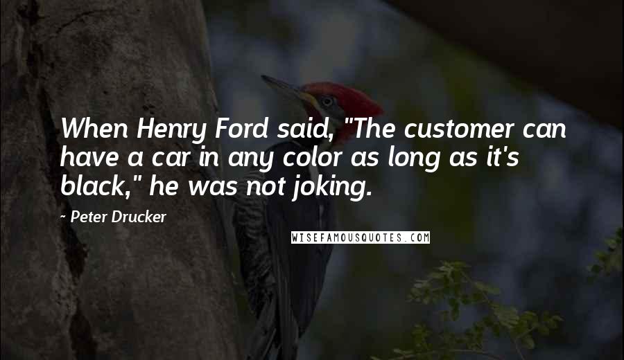 Peter Drucker Quotes: When Henry Ford said, "The customer can have a car in any color as long as it's black," he was not joking.