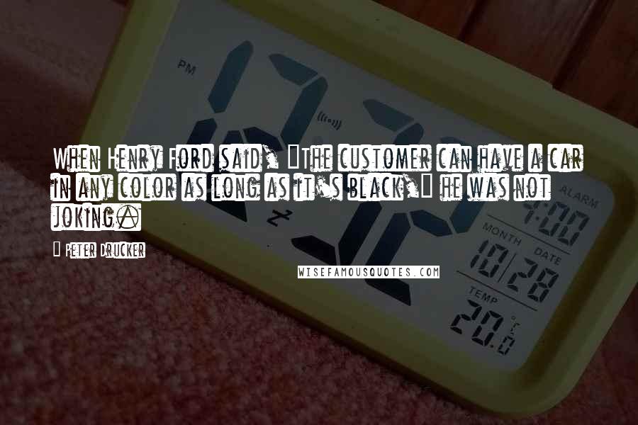 Peter Drucker Quotes: When Henry Ford said, "The customer can have a car in any color as long as it's black," he was not joking.