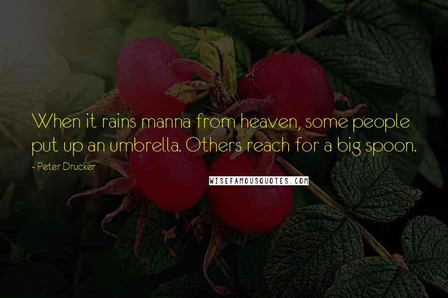 Peter Drucker Quotes: When it rains manna from heaven, some people put up an umbrella. Others reach for a big spoon.