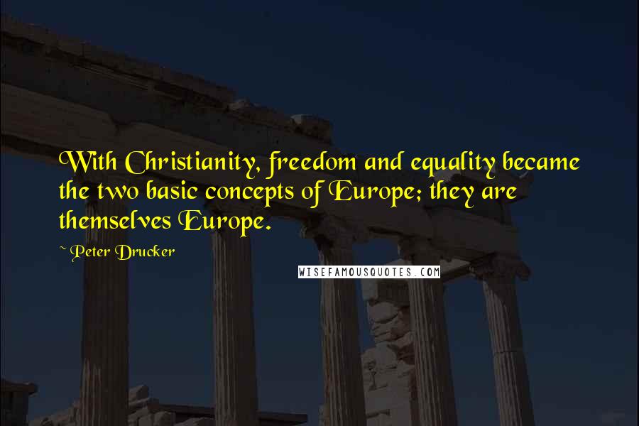 Peter Drucker Quotes: With Christianity, freedom and equality became the two basic concepts of Europe; they are themselves Europe.