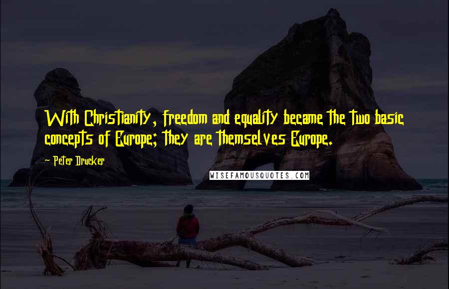 Peter Drucker Quotes: With Christianity, freedom and equality became the two basic concepts of Europe; they are themselves Europe.