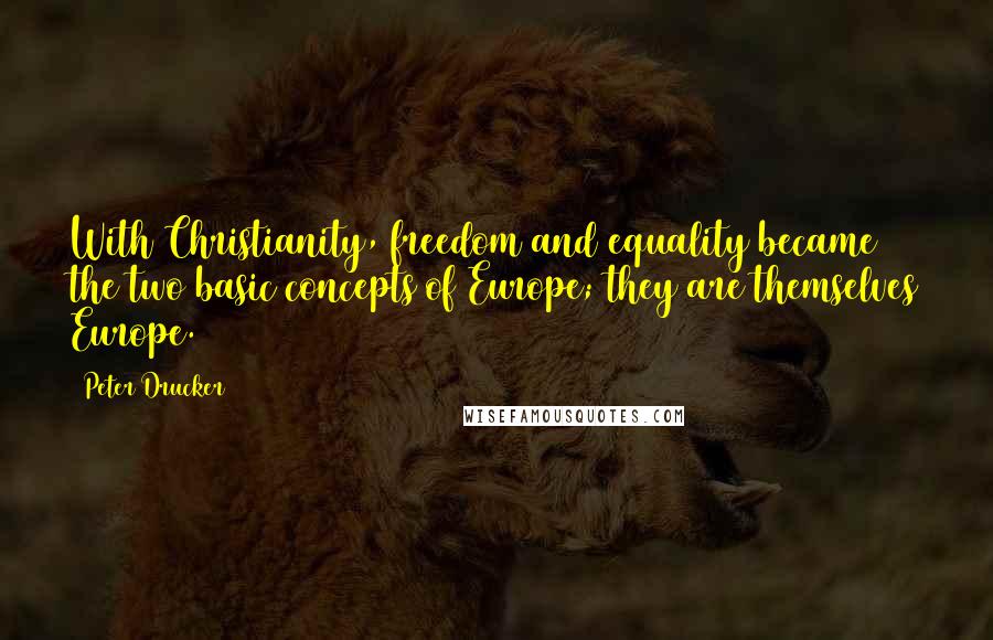 Peter Drucker Quotes: With Christianity, freedom and equality became the two basic concepts of Europe; they are themselves Europe.