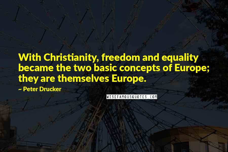 Peter Drucker Quotes: With Christianity, freedom and equality became the two basic concepts of Europe; they are themselves Europe.