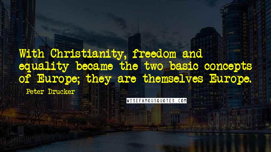 Peter Drucker Quotes: With Christianity, freedom and equality became the two basic concepts of Europe; they are themselves Europe.