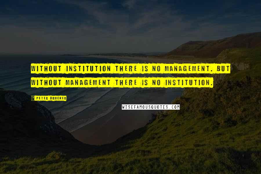 Peter Drucker Quotes: Without institution there is no management. But without management there is no institution.